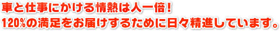 車と仕事にかける情熱は人一倍！ 120%の満足をお届けするために日々精進しています。